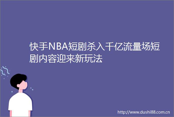 快手NBA短剧杀入千亿流量场短剧内容迎来新玩法