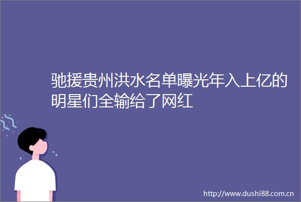驰援贵州洪水名单年入上亿的明星们全输给了网红