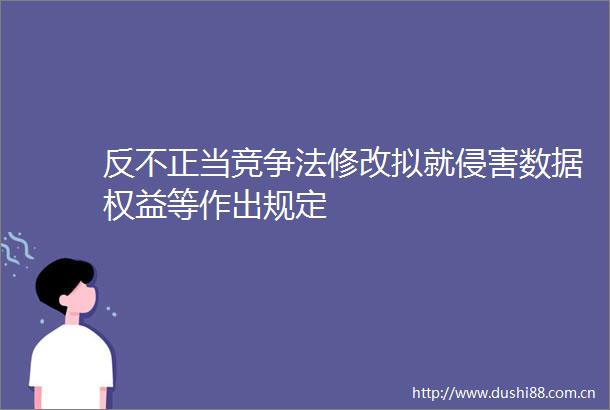 反不正当竞争法修改拟就侵害数据权益等作出规定