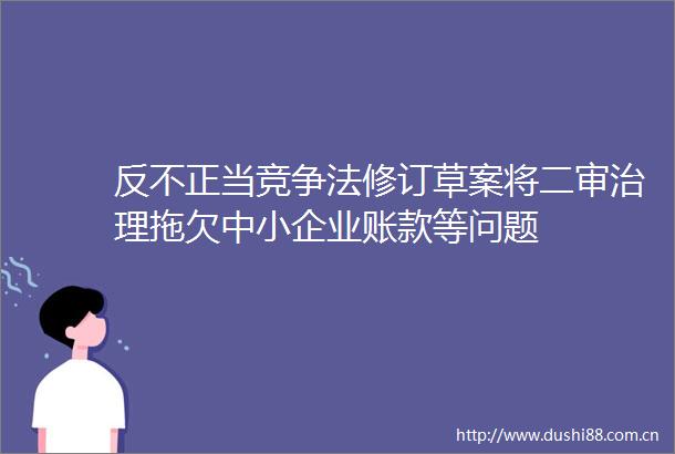 反不正当竞争法修订草案将二审治理拖欠中小企业账款等问题