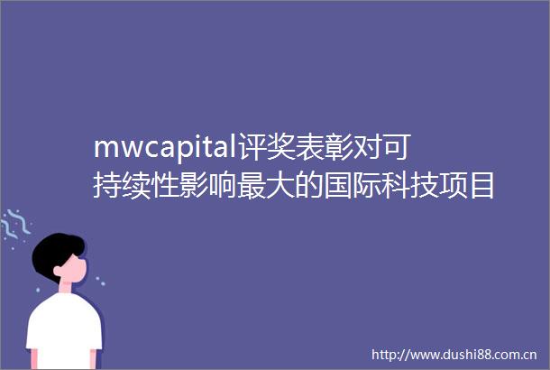 mwcapital评奖表彰对可持续性影响最大的国际科技项目