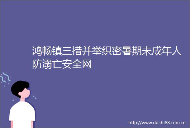 鸿畅镇三措并举织密暑期未成年人防溺亡安全网