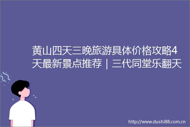 黄山四天三晚旅游具体价格攻略4天最新景点推荐｜三代同堂乐翻天