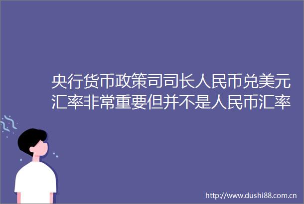 央行货币政策司司长币兑美元汇率非常重要但并不是币汇率的全部