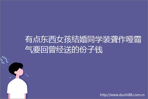 有点东西女孩结婚同学装聋作哑霸气要回曾经送的份子钱