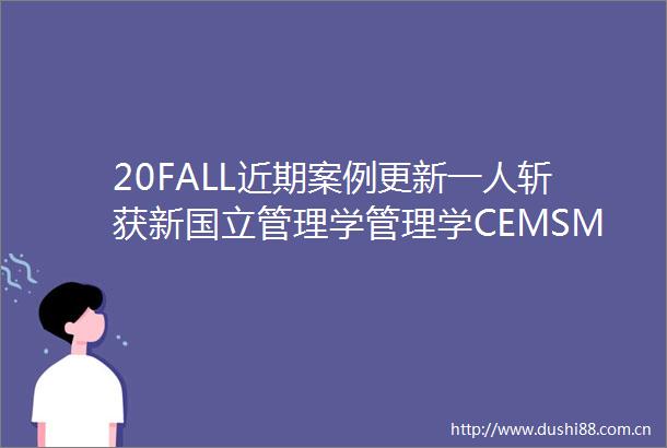 20FALL近期案例更新一人斩获新国立管理学管理学CEMSMIM双录取UCL曼大美国东北大学录取持续