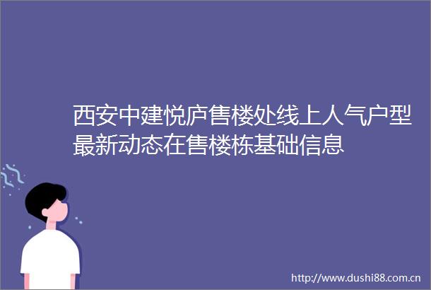 西安中建悦庐售楼处线上人气户型最新动态在售楼栋基础信息