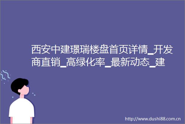 西安中建璟瑞楼盘首页详情▁开发商直销▁高绿化率▁最新动态▁建筑类型