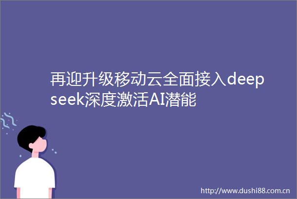 再迎升级移动云全面接入deepseek深度激活AI潜能