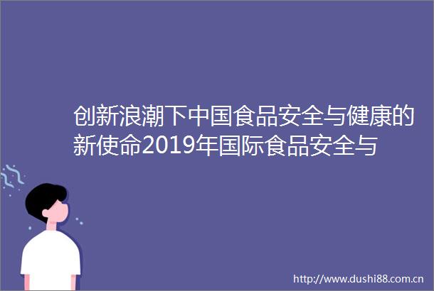 创新浪潮下食品安全与健康的新使命2019年国际食品安全与健康大会在京举办