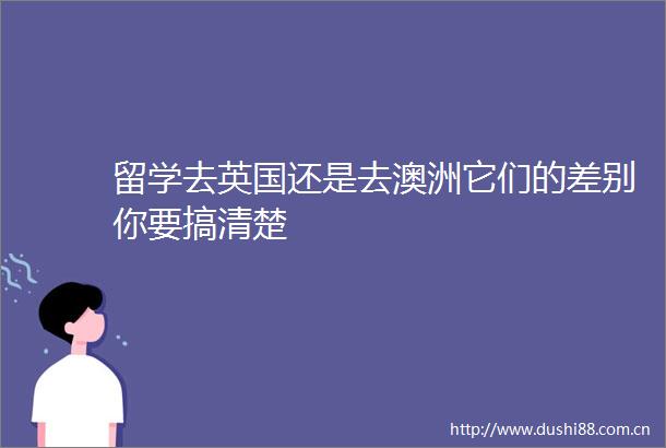 留学去英国还是去澳洲它们的差别你要搞清楚