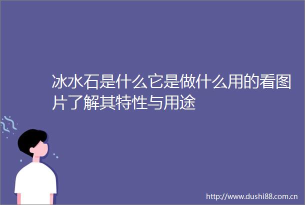 冰水石是什么它是做什么用的看图片了解其特性与用途