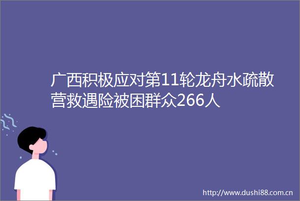 广西积极应对第11轮龙舟水疏散营救遇险被困群众266人