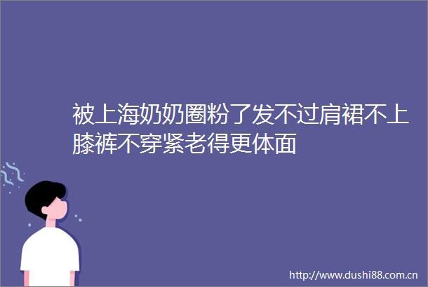 被上海奶奶圈粉了发不过肩裙不上膝裤不穿紧老得更体面