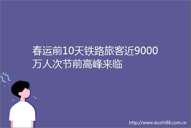 春运前10天铁路旅客近9000万人次节前高峰来临