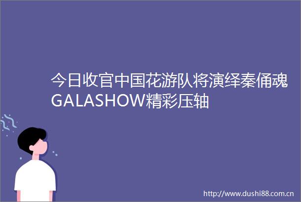 今日收官花游队将演绎秦俑魂GALASHOW精彩压轴
