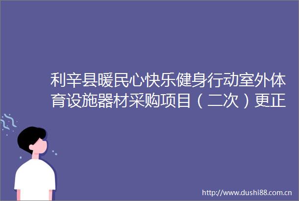 利辛县暖民心快乐健身行动室外体育设施器材采购项目（二次）更正公告