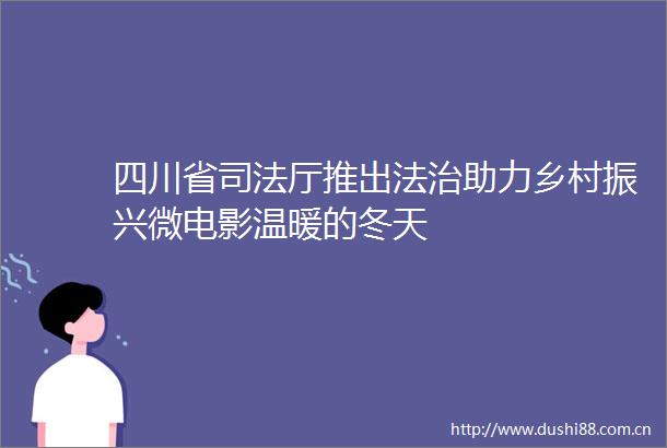 四川省司法厅推出法治助力乡村振兴微电影温暖的冬天