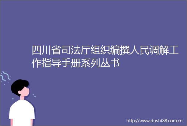 四川省司法厅组织编撰调解工作指导手册系列丛书
