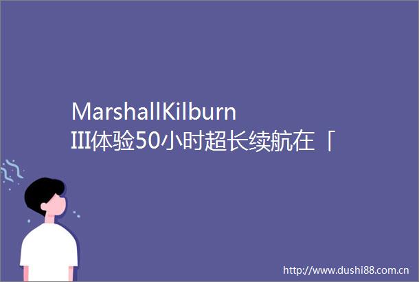 MarshallKilburnIII体验50小时超长续航在「便携音箱」属性下的一次踏实升级
