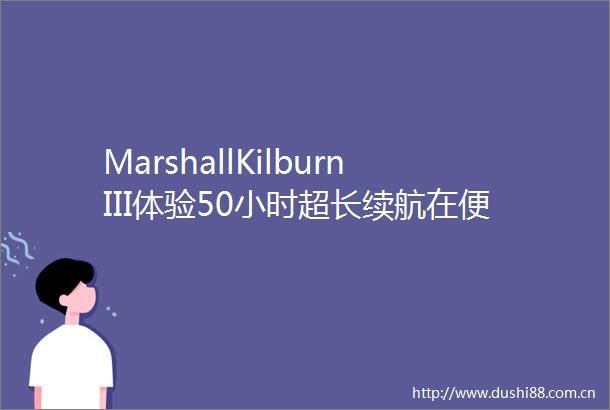 MarshallKilburnIII体验50小时超长续航在便携音箱属性下的一次踏实升级