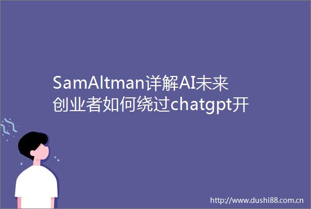SamAltman详解AI未来创业者如何绕过chatgpt开辟新路径