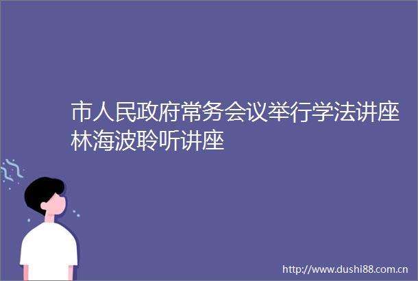 市常务会议举行学法讲座林海波聆听讲座