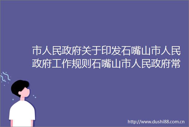市关于印发石嘴山市工作规则石嘴山市常务会议规则的通知