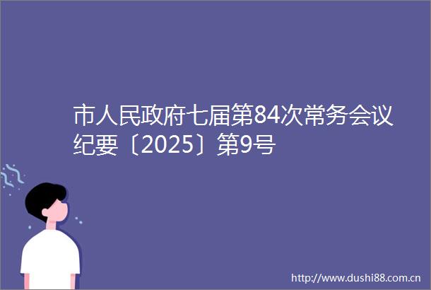 市七届第84次常务会议纪要〔2025〕第9号