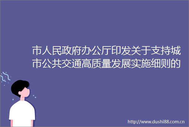 市办公厅印发关于支持城市公共交通高质量发展实施细则的通知