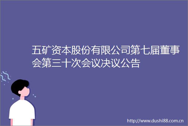 五矿资本股份有限公司第七届董事会第三十次会议决议公告