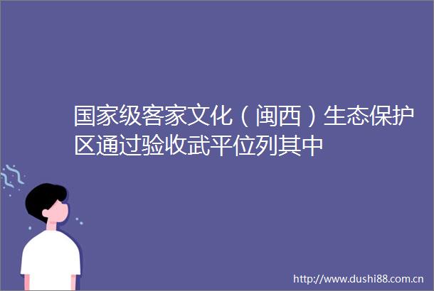 级客家文化（闽西）生态保护区通过验收武平位列其中