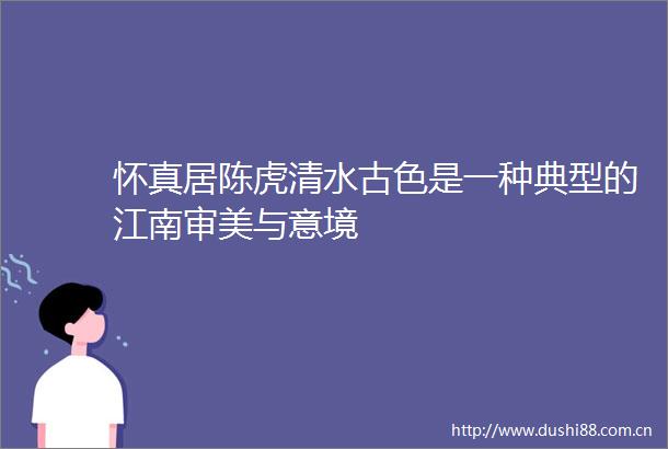 怀真居陈虎清水古色是一种典型的江南审美与意境