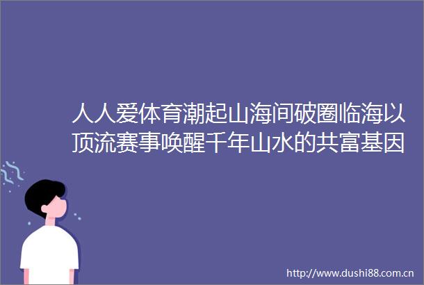 人人爱体育潮起山海间破圈临海以顶流赛事唤醒千年山水的共富基因