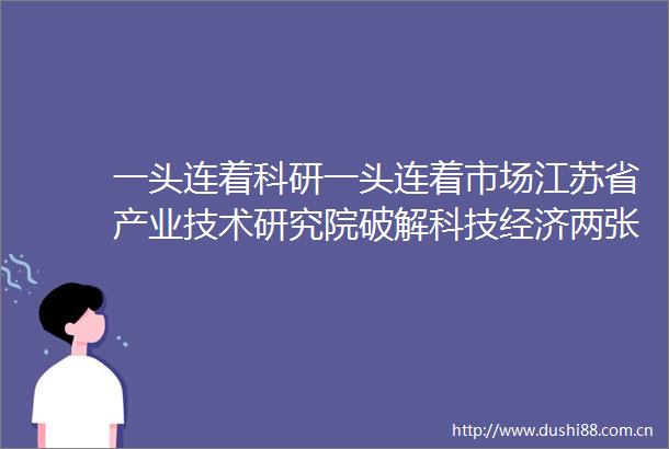 一头连着科研一头连着市场江苏省产业技术研究院破解科技经济两张皮