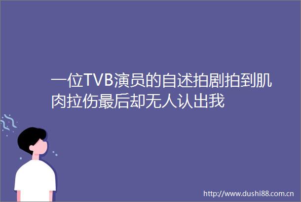 一位TVB演员的自述拍剧拍到肌肉拉伤最后却无人认出我