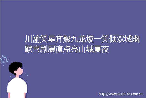 川渝笑星齐聚九龙坡一笑倾双城幽默喜剧展演点亮山城夏夜