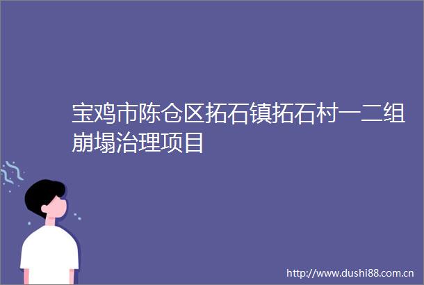 宝鸡市陈仓区拓石镇拓石村一二组崩塌治理项目
