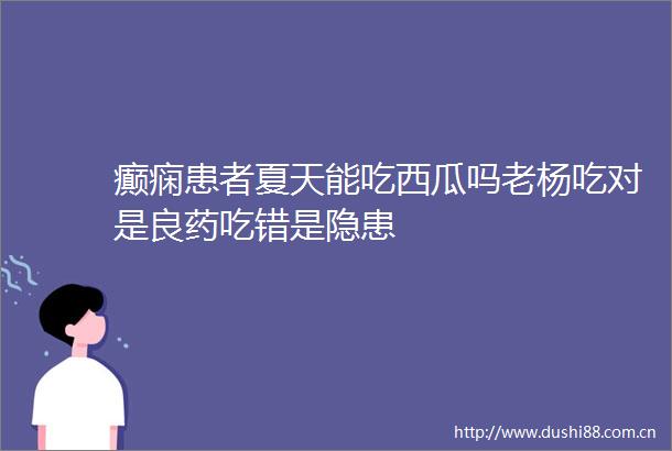 癫痫患者夏天能吃西瓜吗老杨吃对是良药吃错是隐患