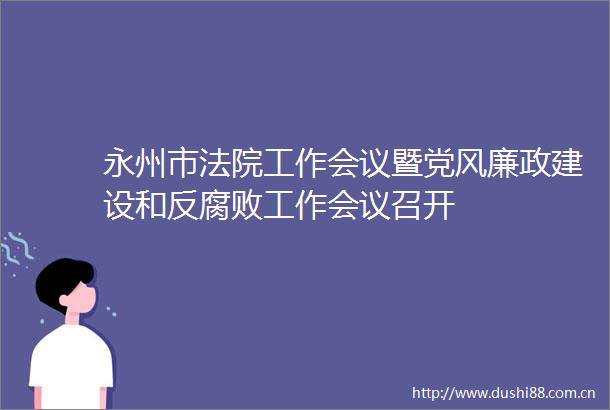 永州市工作会议暨党风廉政建设和反工作会议召开