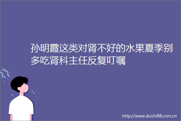 孙明霞这类对肾不好的水果夏季别多吃肾科主任反复叮嘱