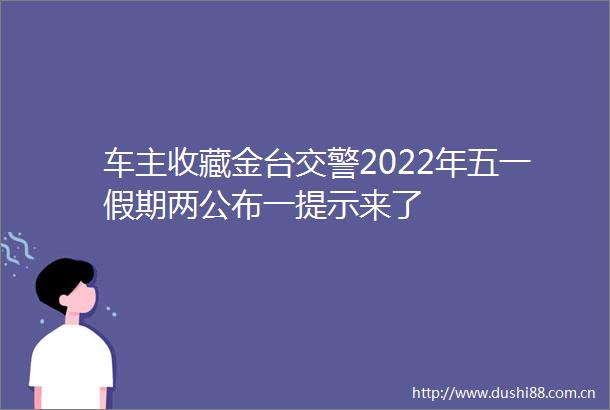 车主收藏金台2022年五一假期两公布一提示来了