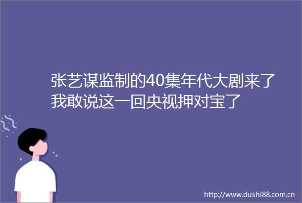张艺谋监制的40集年代大剧来了我敢说这一回央视押对宝了