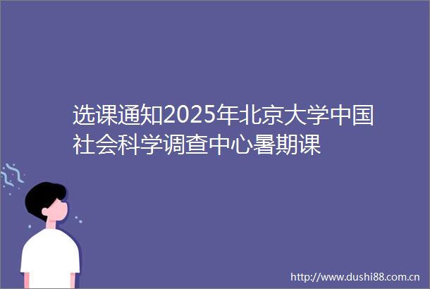 选课通知2025年北京大学社会科学调查中心暑期课
