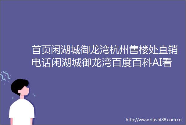 首页闲湖城御龙湾杭州售楼处直销电话闲湖城御龙湾百度百科AI看房线上顾问实时解答楼盘详情