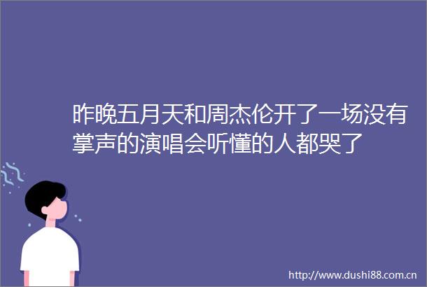 昨晚五月天和周杰伦开了一场没有掌声的演唱会听懂的人都哭了