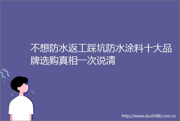不想防水返工踩坑防水涂料十大品牌选购真相一次说清