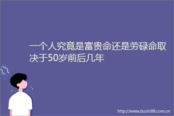 一个人究竟是富贵命还是劳碌命取决于50岁前后几年