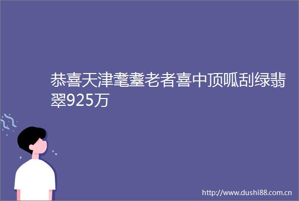 恭喜天津耄耋老者喜中顶呱刮绿翡翠925万
