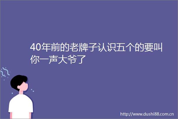 40年前的老牌子认识五个的要叫你一声大爷了